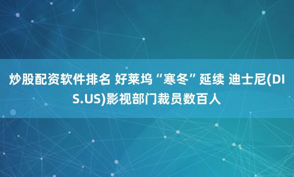 炒股配资软件排名 好莱坞“寒冬”延续 迪士尼(DIS.US)影视部门裁员数百人