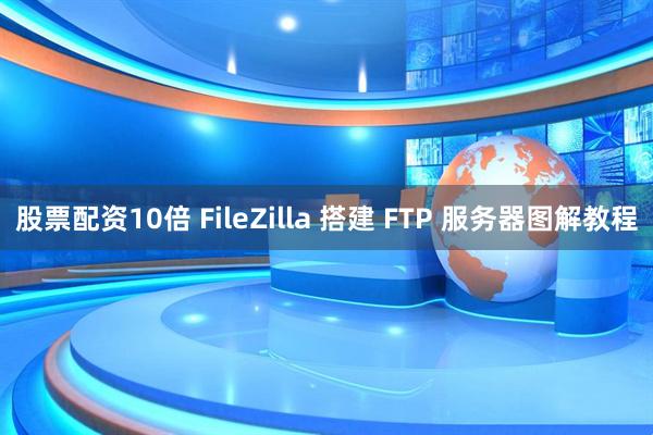 股票配资10倍 FileZilla 搭建 FTP 服务器图解教程