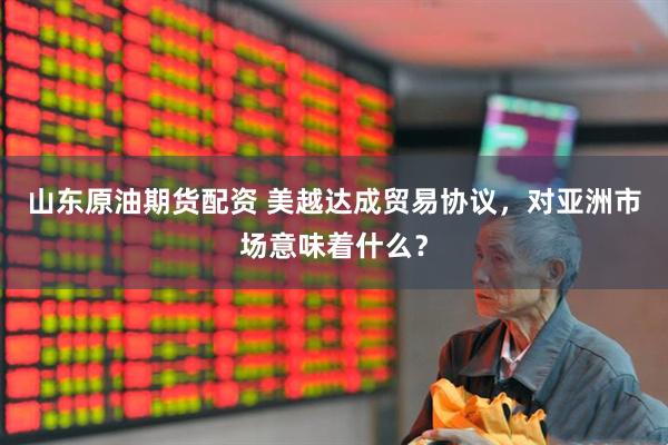 山东原油期货配资 美越达成贸易协议，对亚洲市场意味着什么？