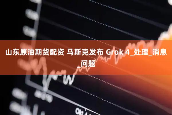 山东原油期货配资 马斯克发布 Grok 4_处理_消息_问题