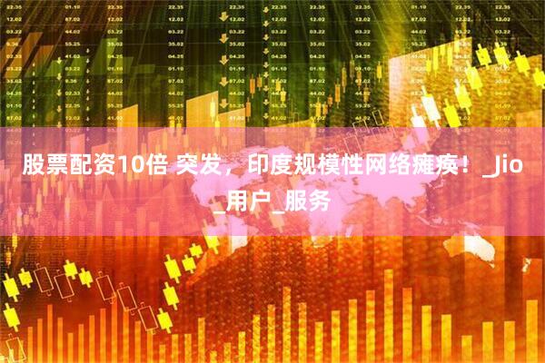 股票配资10倍 突发，印度规模性网络瘫痪！_Jio_用户_服务