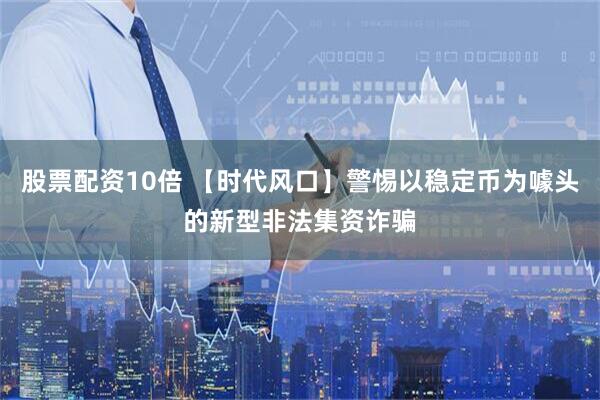 股票配资10倍 【时代风口】警惕以稳定币为噱头的新型非法集资诈骗
