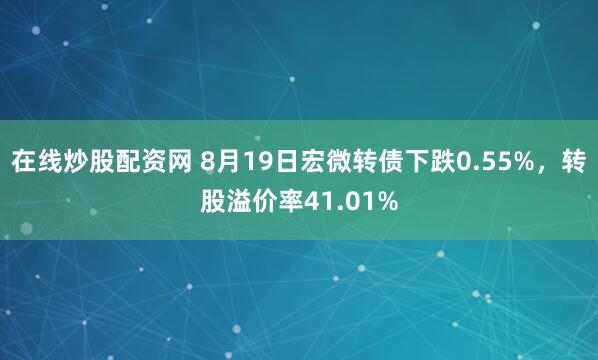 在线炒股配资网 8月19日宏微转债下跌0.55%，转股溢价率41.01%