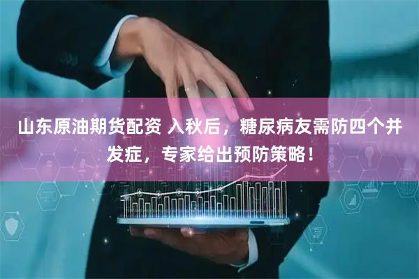 山东原油期货配资 入秋后，糖尿病友需防四个并发症，专家给出预防策略！