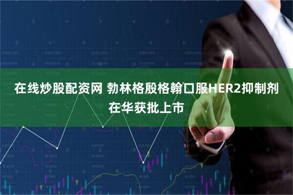 在线炒股配资网 勃林格殷格翰口服HER2抑制剂在华获批上市