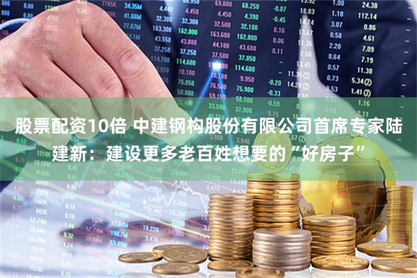 股票配资10倍 中建钢构股份有限公司首席专家陆建新：建设更多老百姓想要的“好房子”