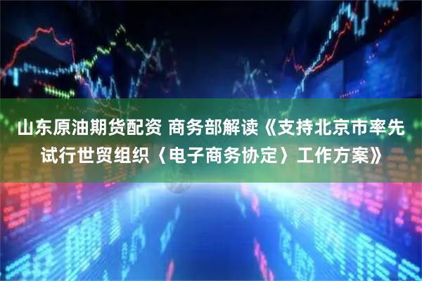 山东原油期货配资 商务部解读《支持北京市率先试行世贸组织〈电子商务协定〉工作方案》