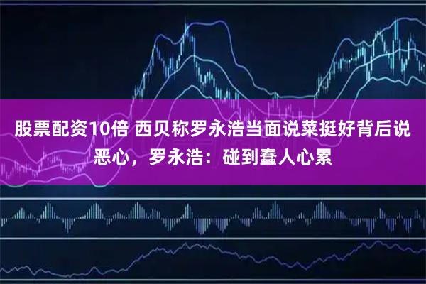 股票配资10倍 西贝称罗永浩当面说菜挺好背后说恶心，罗永浩：碰到蠢人心累