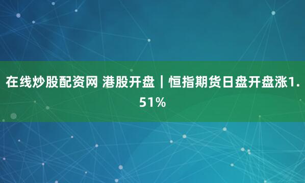 在线炒股配资网 港股开盘｜恒指期货日盘开盘涨1.51%