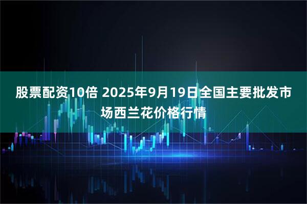 股票配资10倍 2025年9月19日全国主要批发市场西兰花价格行情