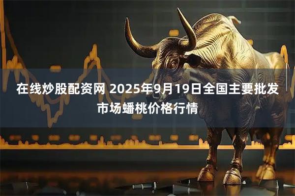 在线炒股配资网 2025年9月19日全国主要批发市场蟠桃价格行情