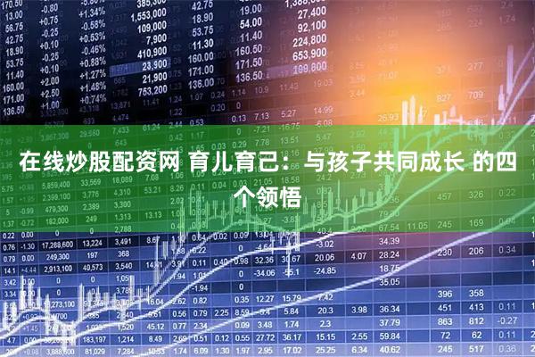 在线炒股配资网 育儿育己：与孩子共同成长 的四个领悟