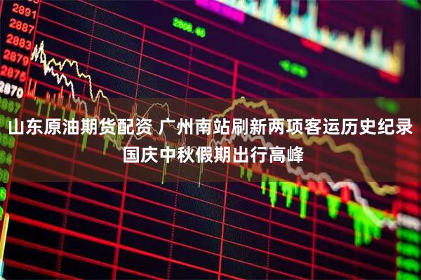 山东原油期货配资 广州南站刷新两项客运历史纪录 国庆中秋假期出行高峰