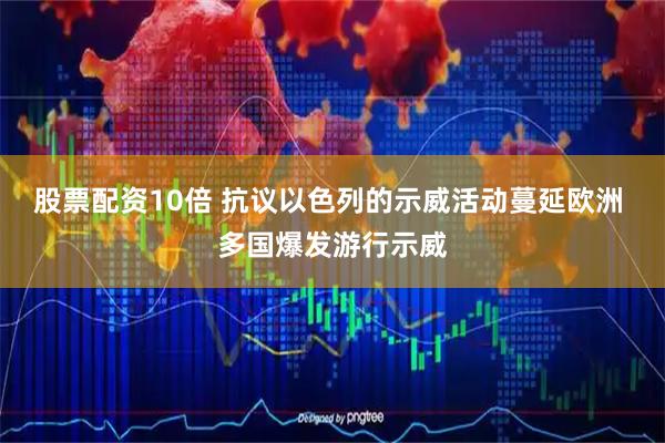 股票配资10倍 抗议以色列的示威活动蔓延欧洲 多国爆发游行示威