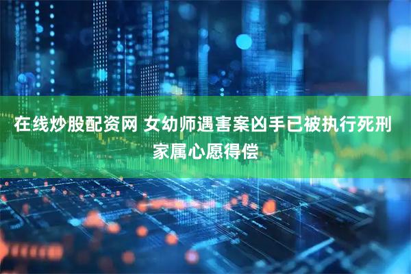 在线炒股配资网 女幼师遇害案凶手已被执行死刑 家属心愿得偿